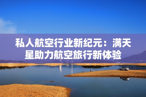 私人航空行业新纪元：满天星助力航空旅行新体验