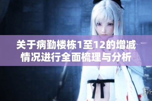 关于病勤楼栋1至12的增减情况进行全面梳理与分析