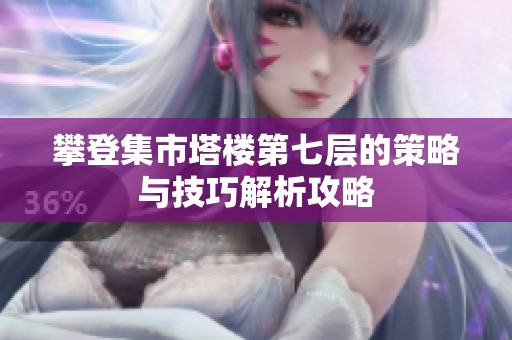 攀登集市塔楼第七层的策略与技巧解析攻略