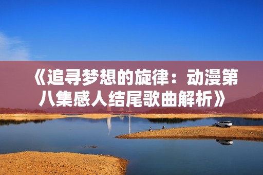 《追寻梦想的旋律：动漫第八集感人结尾歌曲解析》