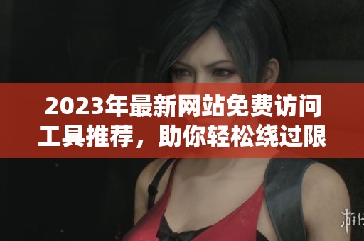 2023年最新网站免费访问工具推荐，助你轻松绕过限制