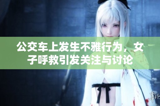 公交车上发生不雅行为，女子呼救引发关注与讨论