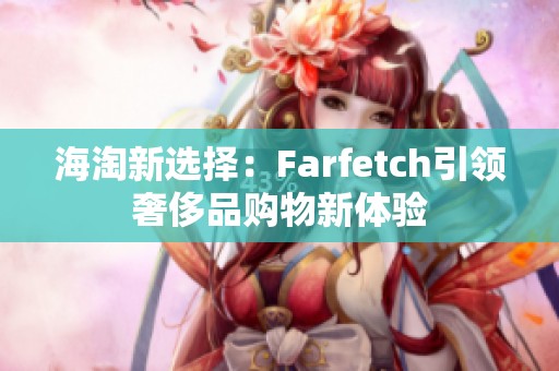 海淘新选择：Farfetch引领奢侈品购物新体验