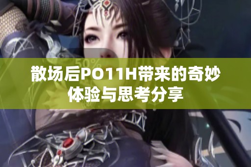 散场后PO11H带来的奇妙体验与思考分享