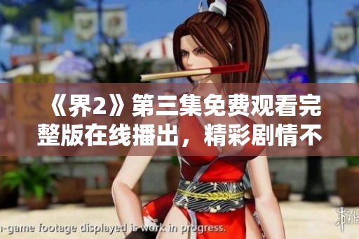 《界2》第三集免费观看完整版在线播出，精彩剧情不容错过