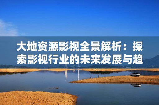 大地资源影视全景解析：探索影视行业的未来发展与趋势