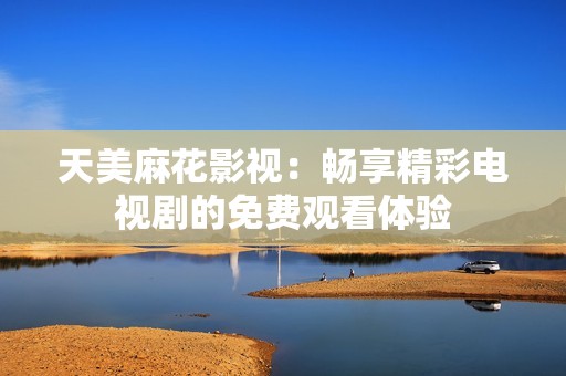 天美麻花影视：畅享精彩电视剧的免费观看体验