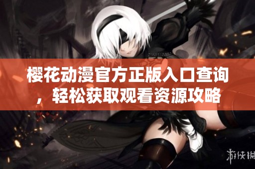樱花动漫官方正版入口查询，轻松获取观看资源攻略
