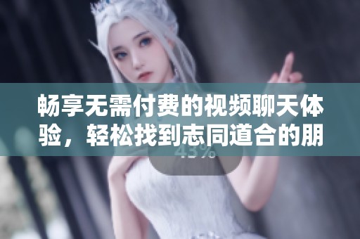 畅享无需付费的视频聊天体验，轻松找到志同道合的朋友