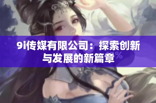 9i传媒有限公司：探索创新与发展的新篇章