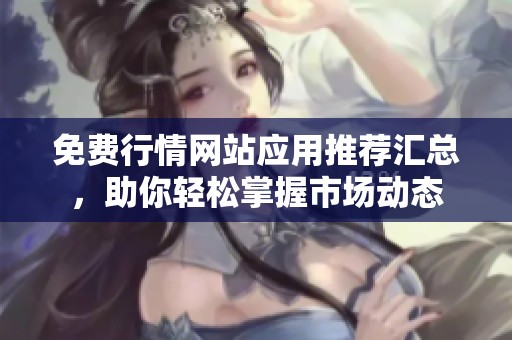 免费行情网站应用推荐汇总，助你轻松掌握市场动态