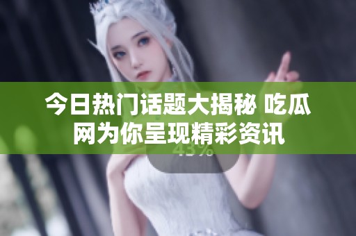 今日热门话题大揭秘 吃瓜网为你呈现精彩资讯
