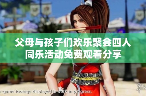 父母与孩子们欢乐聚会四人同乐活动免费观看分享