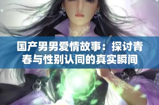 国产男男爱情故事：探讨青春与性别认同的真实瞬间