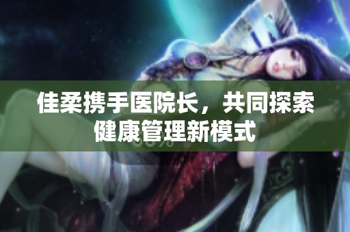 佳柔携手医院长，共同探索健康管理新模式