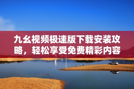 九幺视频极速版下载安装攻略，轻松享受免费精彩内容
