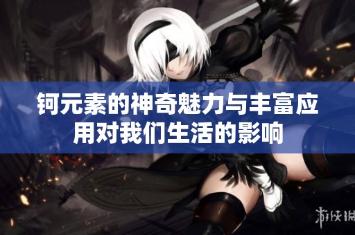钶元素的神奇魅力与丰富应用对我们生活的影响