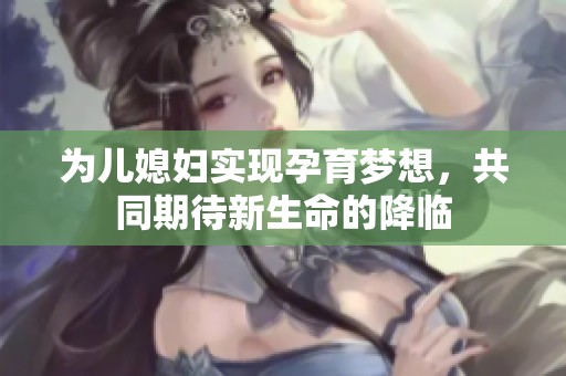 为儿媳妇实现孕育梦想，共同期待新生命的降临