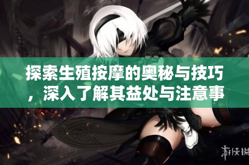 探索生殖按摩的奥秘与技巧，深入了解其益处与注意事项