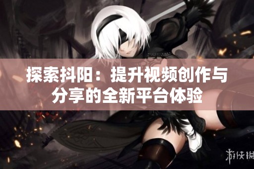 探索抖阳：提升视频创作与分享的全新平台体验