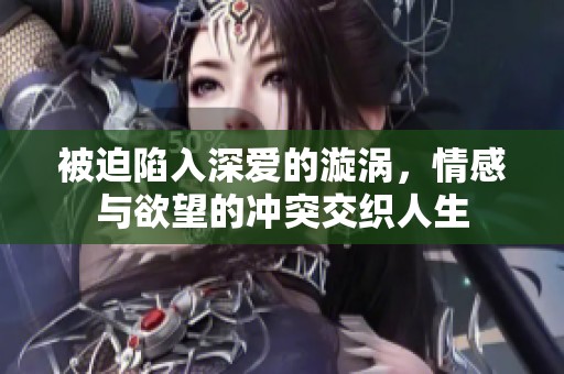 被迫陷入深爱的漩涡，情感与欲望的冲突交织人生