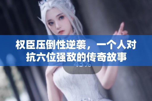 权臣压倒性逆袭，一个人对抗六位强敌的传奇故事
