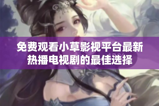 免费观看小草影视平台最新热播电视剧的最佳选择