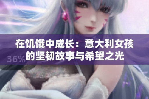 在饥饿中成长：意大利女孩的坚韧故事与希望之光