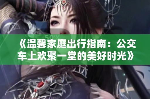 《温馨家庭出行指南：公交车上欢聚一堂的美好时光》