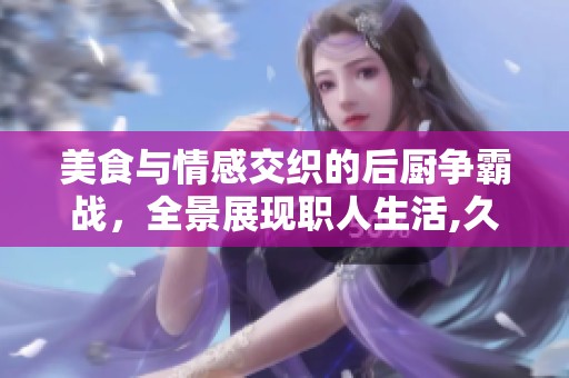 美食与情感交织的后厨争霸战，全景展现职人生活,久久热