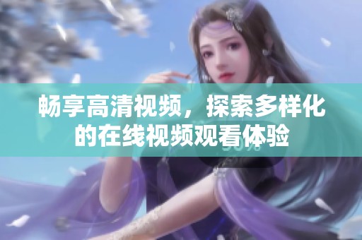 畅享高清视频，探索多样化的在线视频观看体验