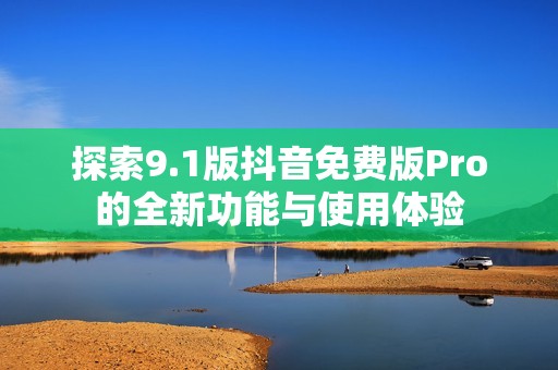 探索9.1版抖音免费版Pro的全新功能与使用体验