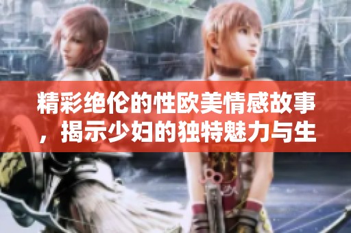 精彩绝伦的性欧美情感故事，揭示少妇的独特魅力与生活智慧