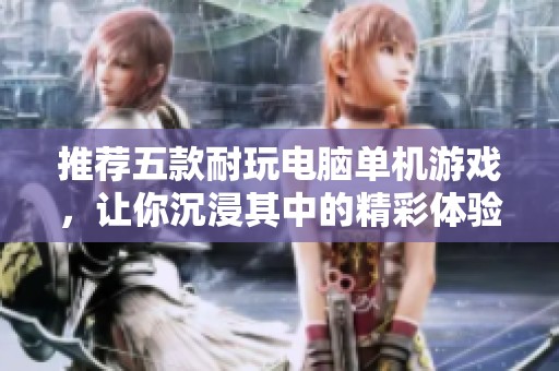 推荐五款耐玩电脑单机游戏，让你沉浸其中的精彩体验