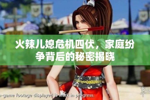 火辣儿媳危机四伏，家庭纷争背后的秘密揭晓