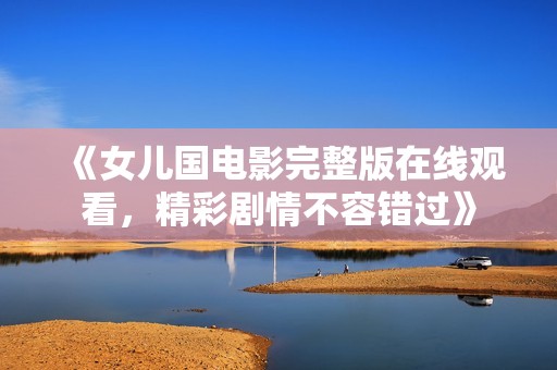 《女儿国电影完整版在线观看，精彩剧情不容错过》
