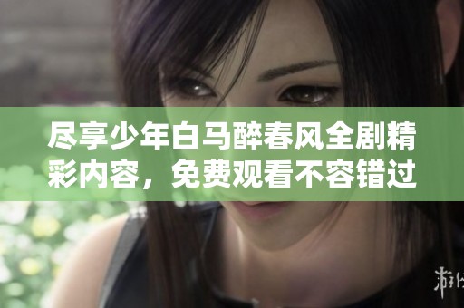 尽享少年白马醉春风全剧精彩内容，免费观看不容错过
