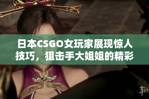 日本CSGO女玩家展现惊人技巧，狙击手大姐姐的精彩表现