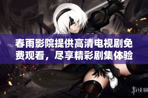 春雨影院提供高清电视剧免费观看，尽享精彩剧集体验