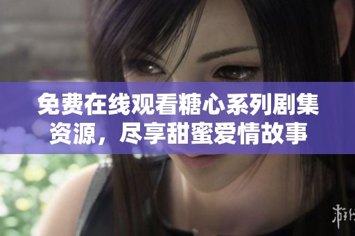 免费在线观看糖心系列剧集资源，尽享甜蜜爱情故事
