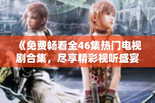 《免费畅看全46集热门电视剧合集，尽享精彩视听盛宴》