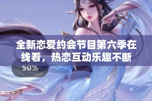 全新恋爱约会节目第六季在线看，热恋互动乐趣不断