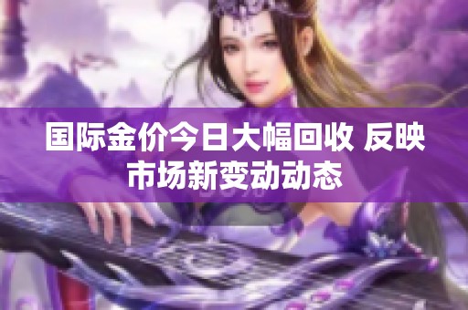 国际金价今日大幅回收 反映市场新变动动态