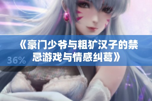 《豪门少爷与粗犷汉子的禁忌游戏与情感纠葛》