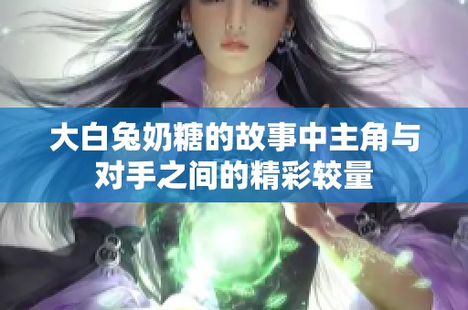 大白兔奶糖的故事中主角与对手之间的精彩较量