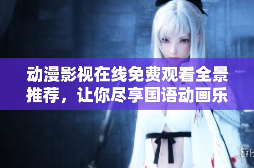动漫影视在线免费观看全景推荐，让你尽享国语动画乐趣