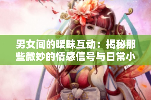 男女间的暧昧互动：揭秘那些微妙的情感信号与日常小事