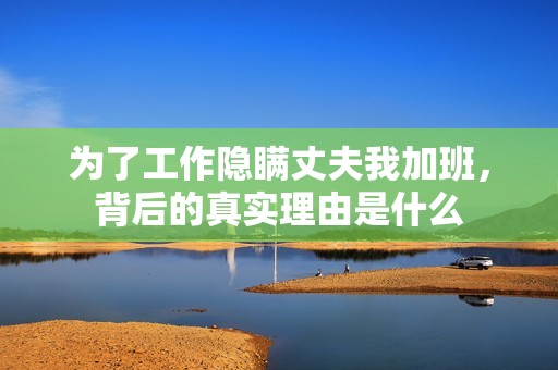 为了工作隐瞒丈夫我加班，背后的真实理由是什么