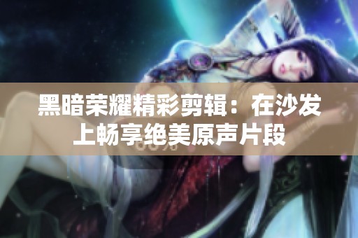 黑暗荣耀精彩剪辑：在沙发上畅享绝美原声片段