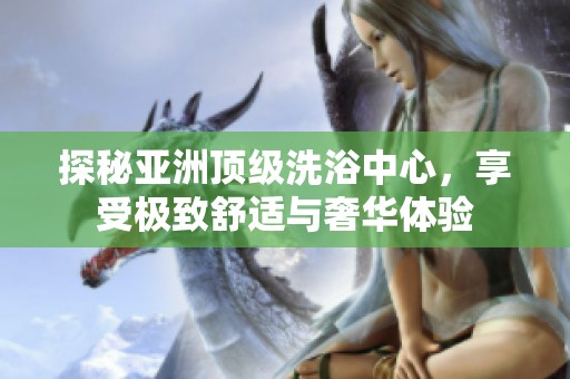 探秘亚洲顶级洗浴中心，享受极致舒适与奢华体验
